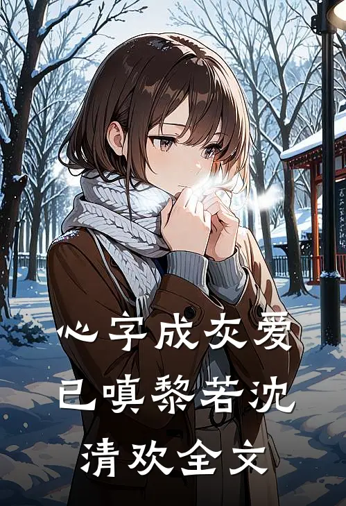 心字成灰爱已嗔黎若沈清欢全文