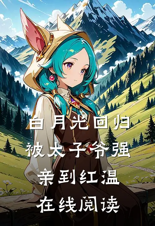 白月光回归，被太子爷强亲到红温在线阅读