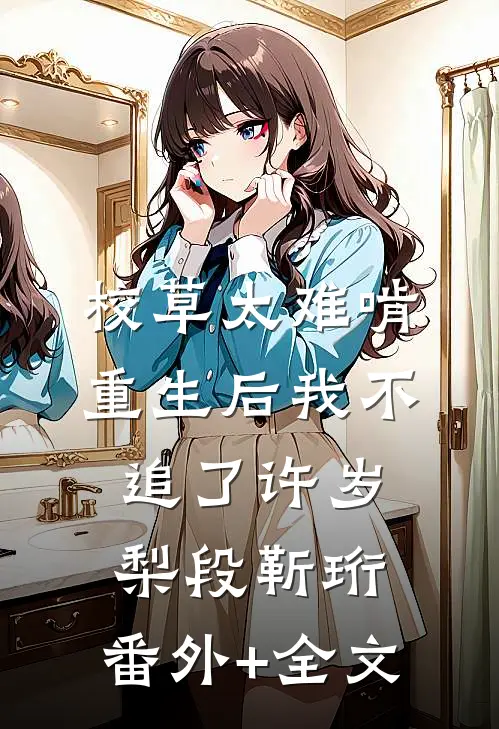 校草太难啃，重生后我不追了许岁梨段靳珩:(番外)+(全文)