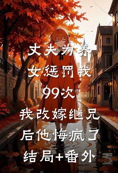 丈夫为养女惩罚我99次，我改嫁继兄后他悔疯了:结局+番外