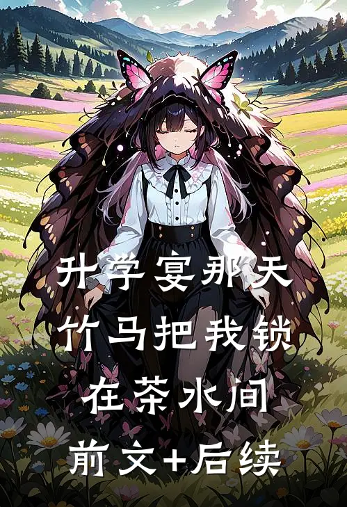 升学宴那天，竹马把我锁在茶水间:前文+后续
