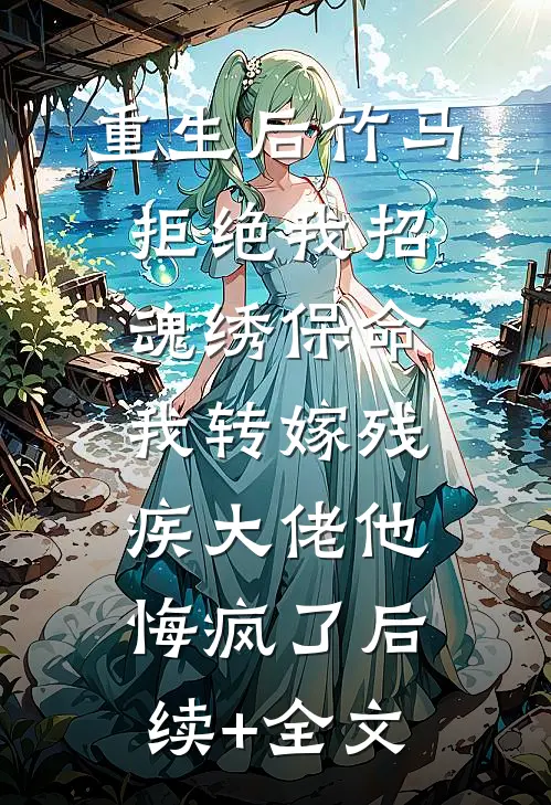 重生后竹马拒绝我招魂绣保命，我转嫁残疾大佬他悔疯了后续+全文