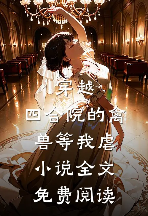 穿越：四合院的禽兽等我虐小说全文免费阅读