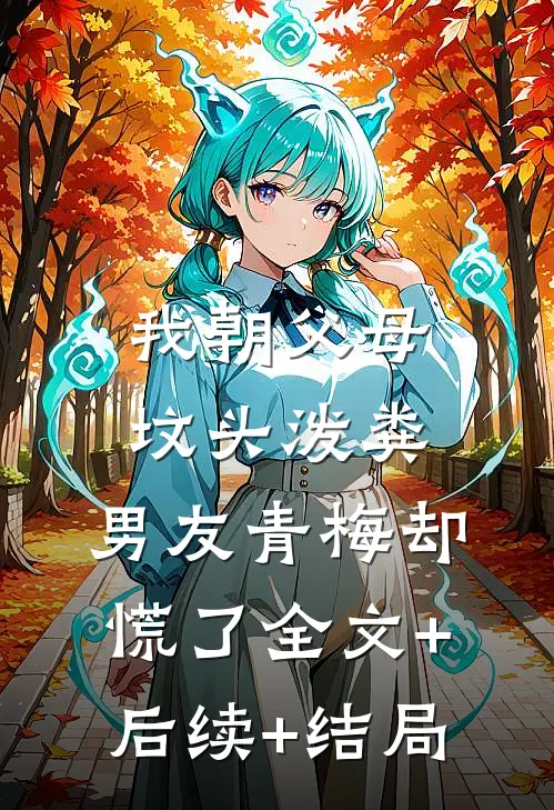我朝父母坟头泼粪，男友青梅却慌了全文+后续+结局