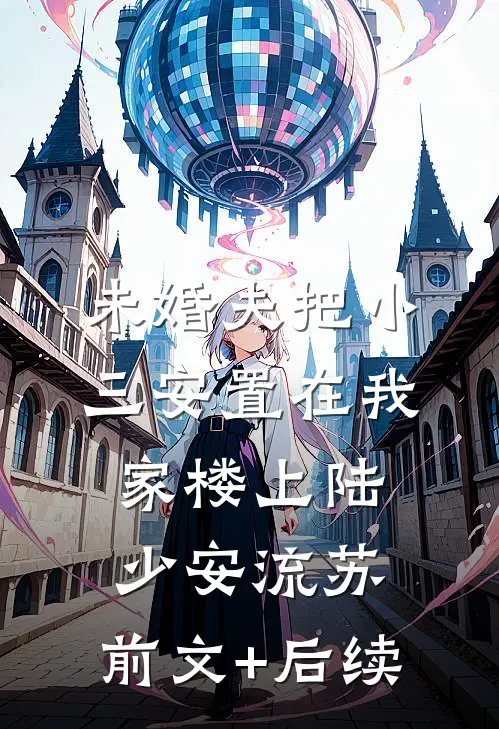 未婚夫把小三安置在我家楼上陆少安流苏:前文+后续