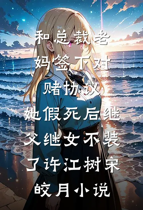 和总裁老妈签下对赌协议，她假死后继父继女不装了许江树宋皎月小说