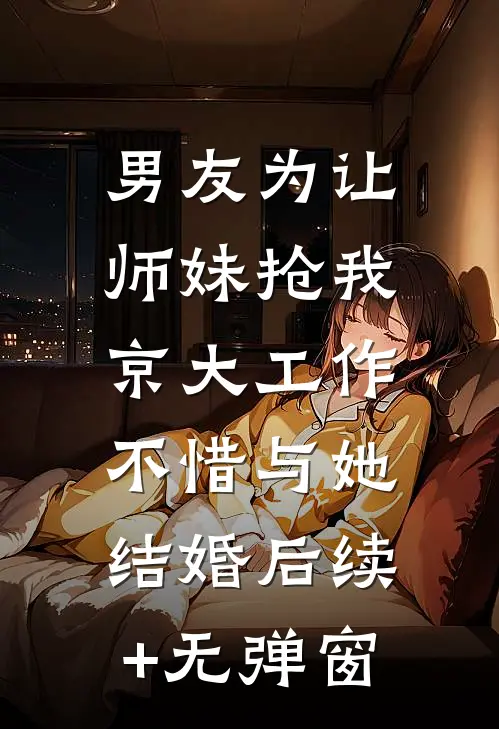 男友为让师妹抢我京大工作，不惜与她结婚后续+无弹窗