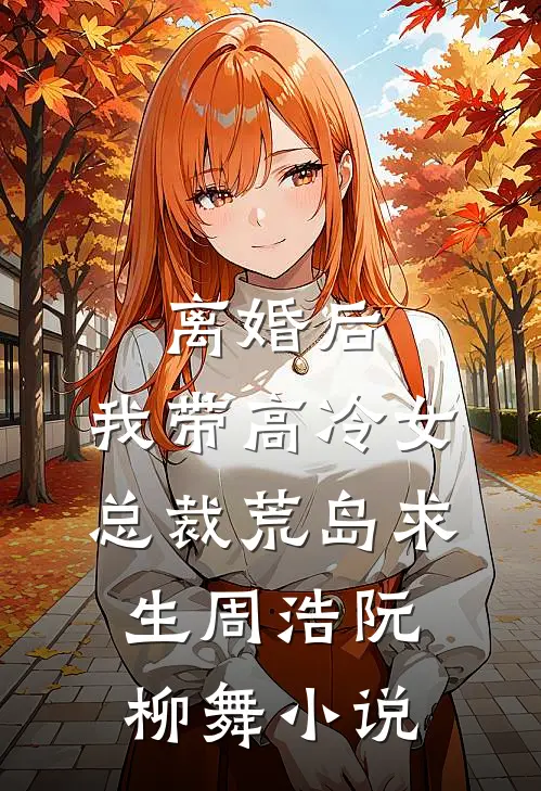 离婚后，我带高冷女总裁荒岛求生周浩阮柳舞小说