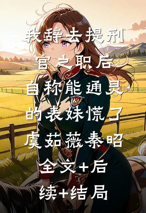 我辞去提刑官之职后，自称能通灵的表妹慌了虞茹薇秦昭:全文+后续+结局