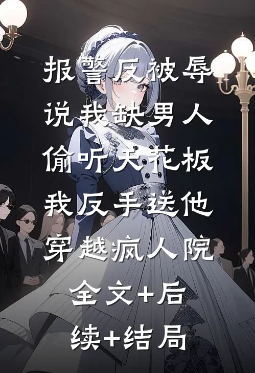 报警反被辱说我缺男人偷听天花板，我反手送他穿越疯人院:全文+后续+结局