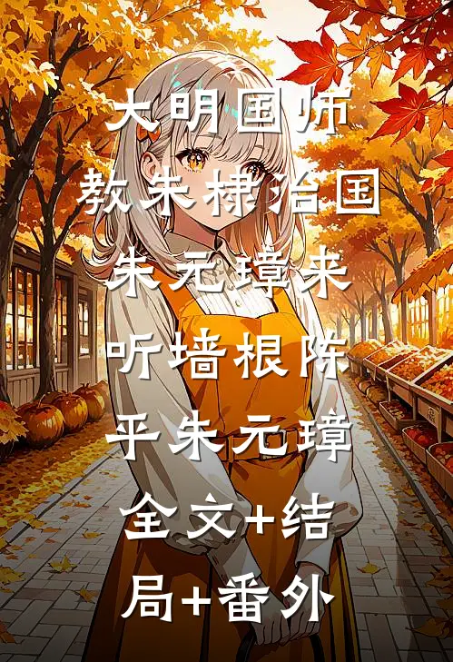 大明国师，教朱棣治国，朱元璋来听墙根陈平朱元璋:全文+结局+番外