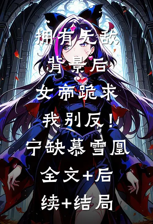 拥有无敌背景后，女帝跪求我别反！宁缺慕雪凰:全文+后续+结局