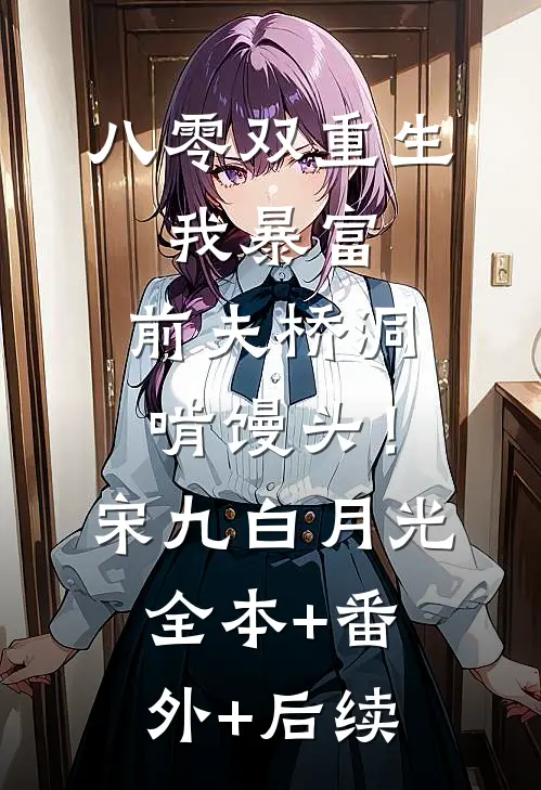 八零双重生：我暴富，前夫桥洞啃馒头！宋九白月光全本+番外+后续