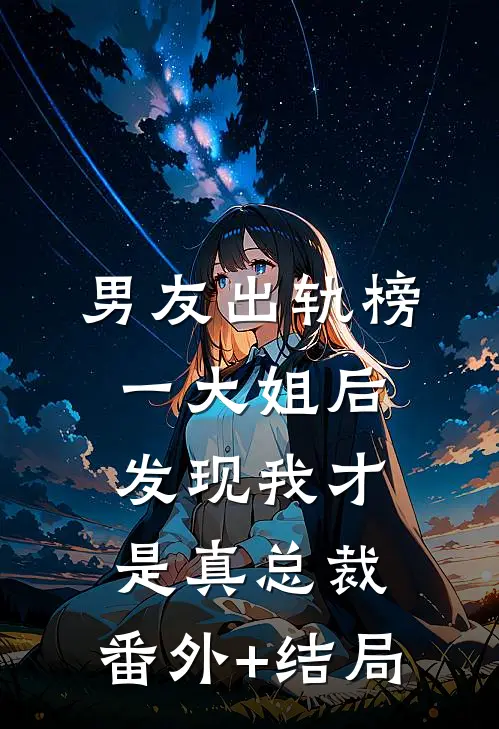 男友出轨榜一大姐后，发现我才是真总裁:(番外)+(结局)