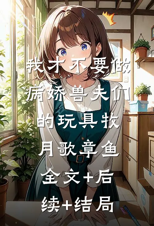 我才不要做病娇兽夫们的玩具牧月歌章鱼:全文+后续+结局