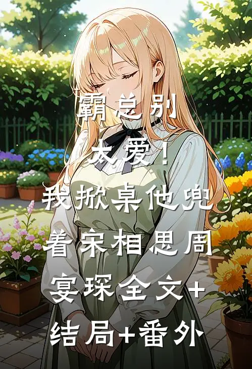 霸总别太爱！我掀桌他兜着宋相思周宴琛:全文+结局+番外