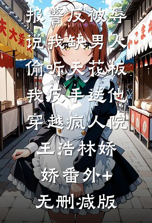 报警反被辱说我缺男人偷听天花板，我反手送他穿越疯人院王浩林娇娇番外+无删减版