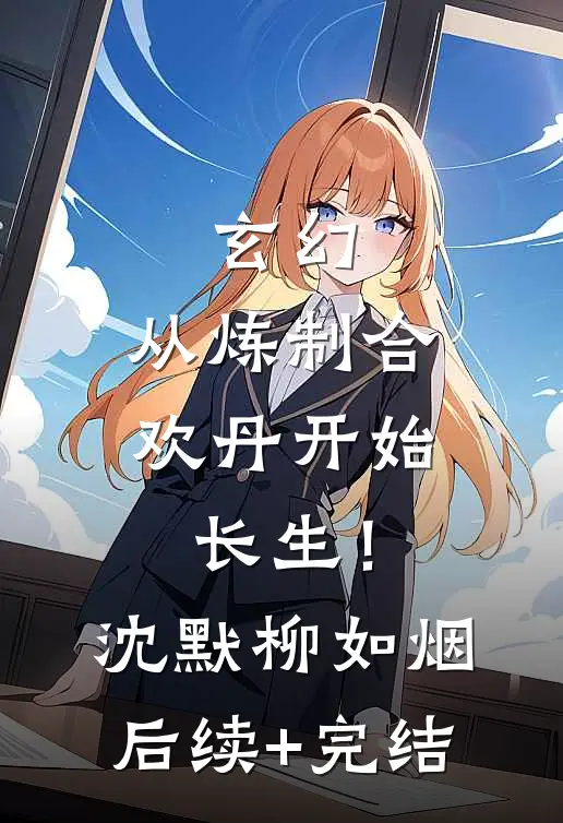 玄幻：从炼制合欢丹开始长生！沈默柳如烟后续+完结