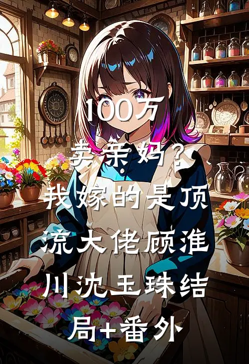 100万卖亲妈？我嫁的是顶流大佬顾淮川沈玉珠:结局+番外