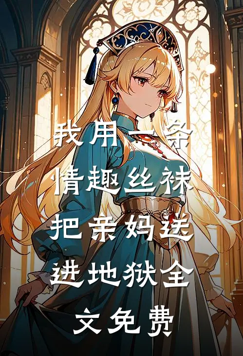 我用一条情趣丝袜，把亲妈送进地狱全文免费