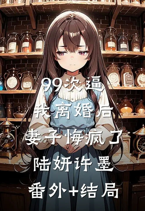 99次逼我离婚后，妻子悔疯了陆妍许墨:(番外)+(结局)