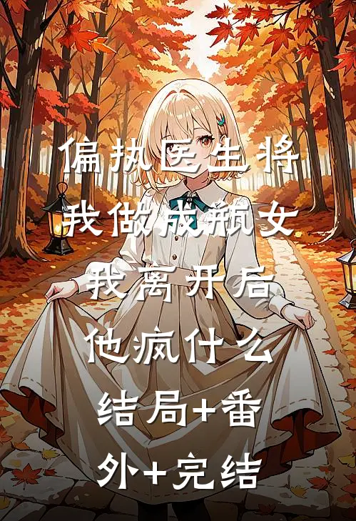 偏执医生将我做成瓶女，我离开后他疯什么结局+番外+完结