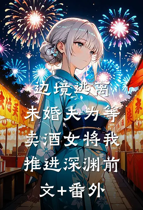 边境逃离，未婚夫为等卖酒女将我推进深渊前文+番外