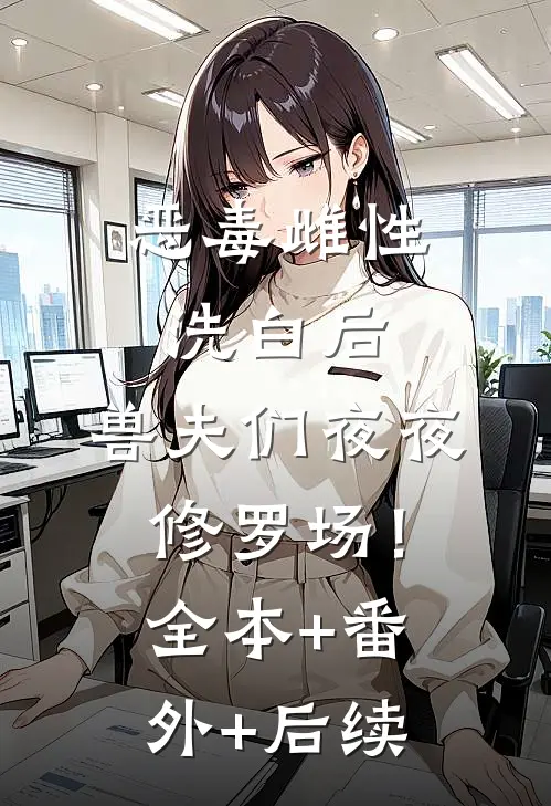 恶毒雌性洗白后，兽夫们夜夜修罗场！全本+番外+后续