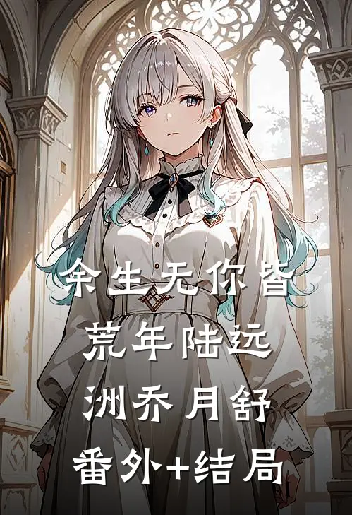 余生无你皆荒年陆远洲乔月舒:(番外)+(结局)