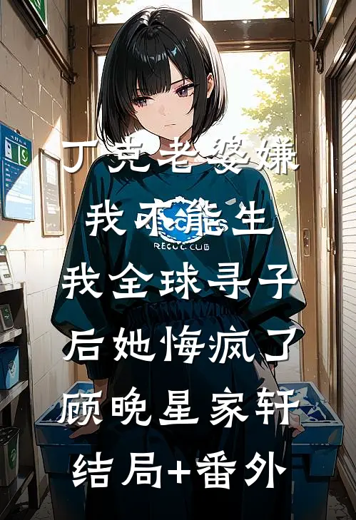 丁克老婆嫌我不能生，我全球寻子后她悔疯了顾晚星家轩结局+番外