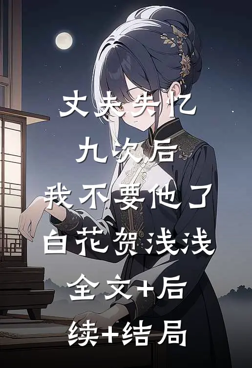 丈夫失忆九次后，我不要他了白花贺浅浅全文+后续+结局