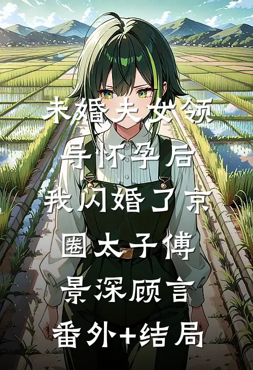 未婚夫女领导怀孕后，我闪婚了京圈太子傅景深顾言:(番外)+(结局)
