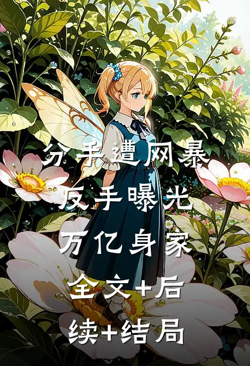 分手遭网暴，反手曝光万亿身家全文+后续+结局
