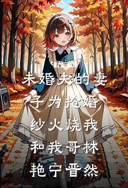 未婚夫的妻子为抢婚纱火烧我和我哥林艳宁晋然