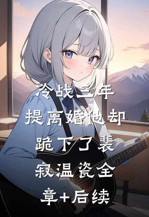 冷战三年，提离婚他却跪下了裴寂温瓷全章+后续