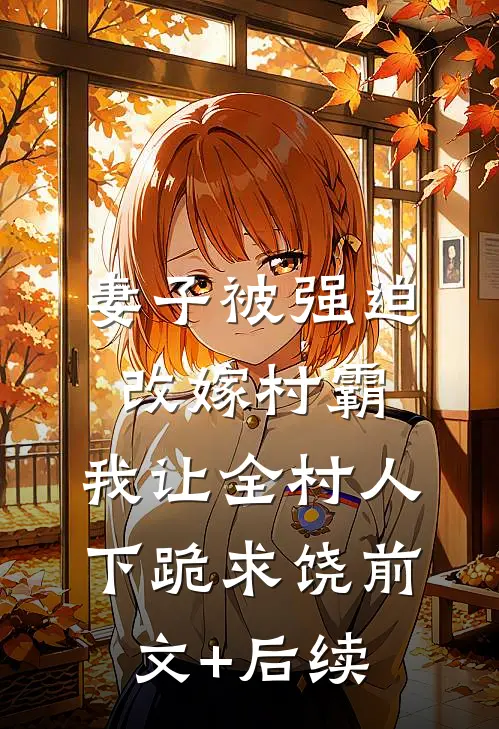 妻子被强迫改嫁村霸，我让全村人下跪求饶前文+后续