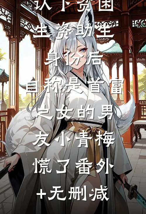 认下贫困生资助生身份后，自称是首富之女的男友小青梅慌了番外+无删减