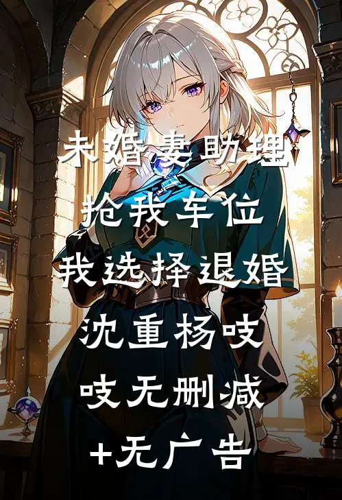 未婚妻助理抢我车位，我选择退婚沈重杨吱吱无删减+无广告