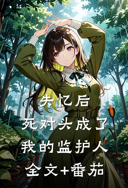 失忆后，死对头成了我的监护人全文+番茄