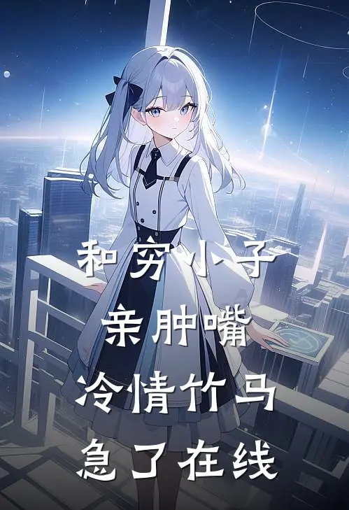 和穷小子亲肿嘴，冷情竹马急了在线