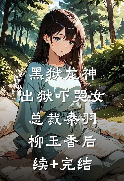 黑狱龙神，出狱吓哭女总裁秦羽柳玉香后续+完结