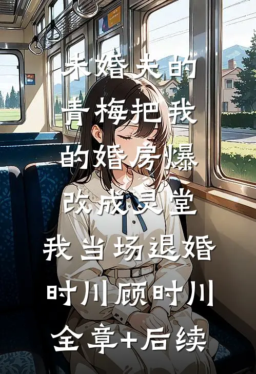 未婚夫的青梅把我的婚房爆改成灵堂，我当场退婚时川顾时川:全章+后续