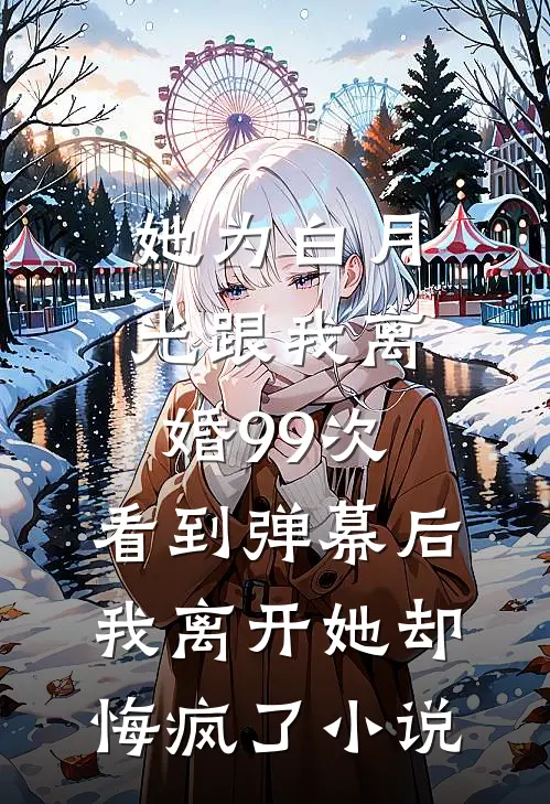 她为白月光跟我离婚99次，看到弹幕后我离开她却悔疯了小说