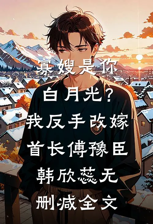 寡嫂是你白月光？我反手改嫁首长傅豫臣韩欣蕊无删减全文