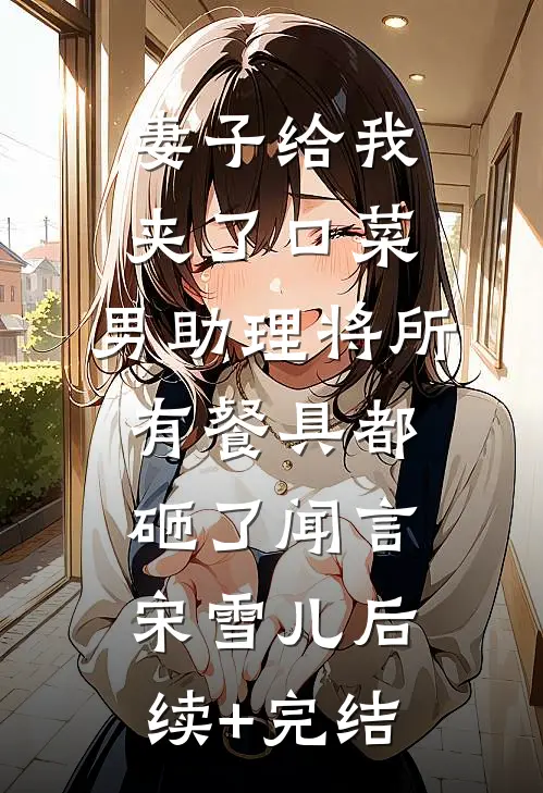 妻子给我夹了口菜，男助理将所有餐具都砸了闻言宋雪儿后续+完结
