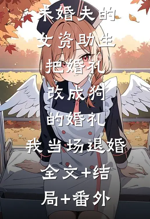 未婚夫的女资助生把婚礼改成狗的婚礼，我当场退婚:全文+结局+番外
