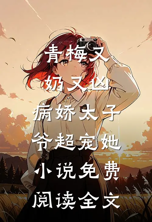 青梅又奶又凶，病娇太子爷超宠她小说免费阅读全文