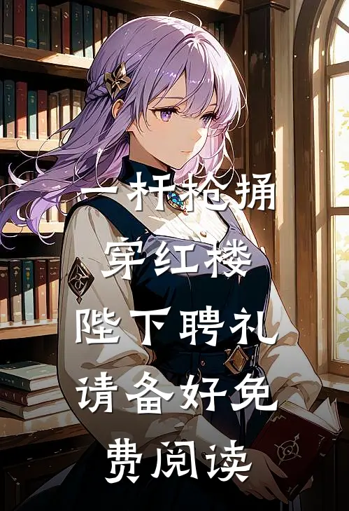 一杆枪捅穿红楼，陛下聘礼请备好免费阅读