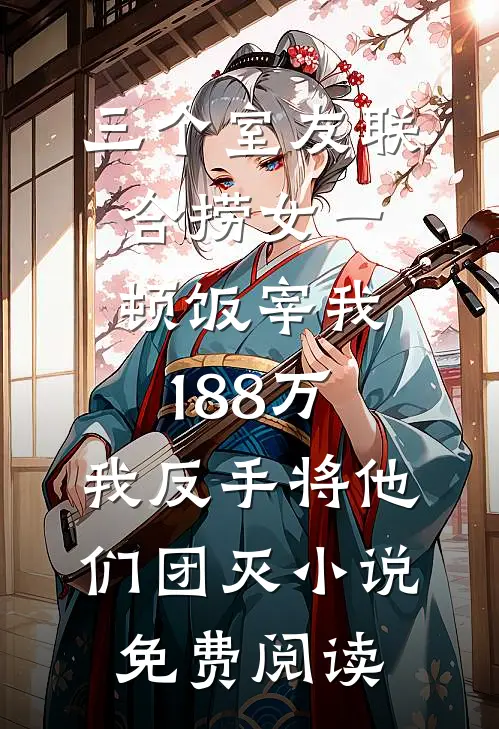 三个室友联合捞女一顿饭宰我188万，我反手将他们团灭小说免费阅读
