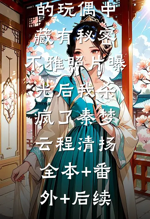 未婚夫送的玩偶中藏有秘密，不雅照片曝光后我杀疯了秦梦云程清扬全本+番外+后续